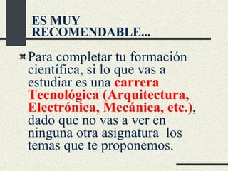 Para completar tu formación  científica, si lo que vas a estudiar es una  carrera Tecnológica (Arquitectura, Electrónica, Mecánica, etc.) , dado que no vas a ver en ninguna otra asignatura  los temas que te proponemos. ES MUY RECOMENDABLE... 