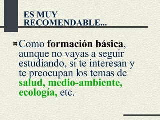 Como  formación básica , aunque no vayas a seguir estudiando, si te interesan y te preocupan los temas de  salud, medio-ambiente, ecología,  etc. ES MUY RECOMENDABLE... 