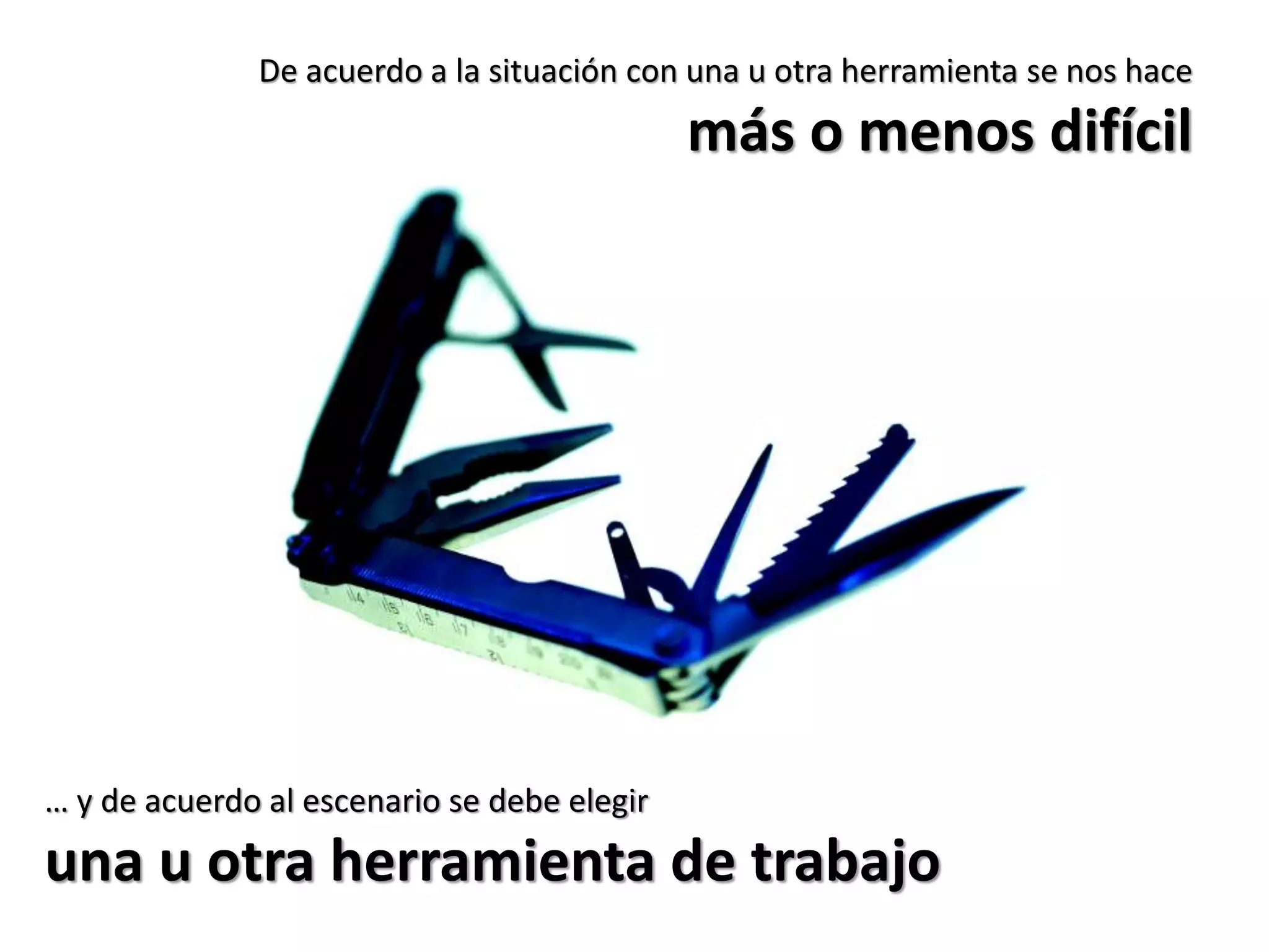De acuerdo a la situación con una u otra herramienta se nos hace
                                             más o menos difícil




… y de acuerdo al escenario se debe elegir
una u otra herramienta de trabajo
 