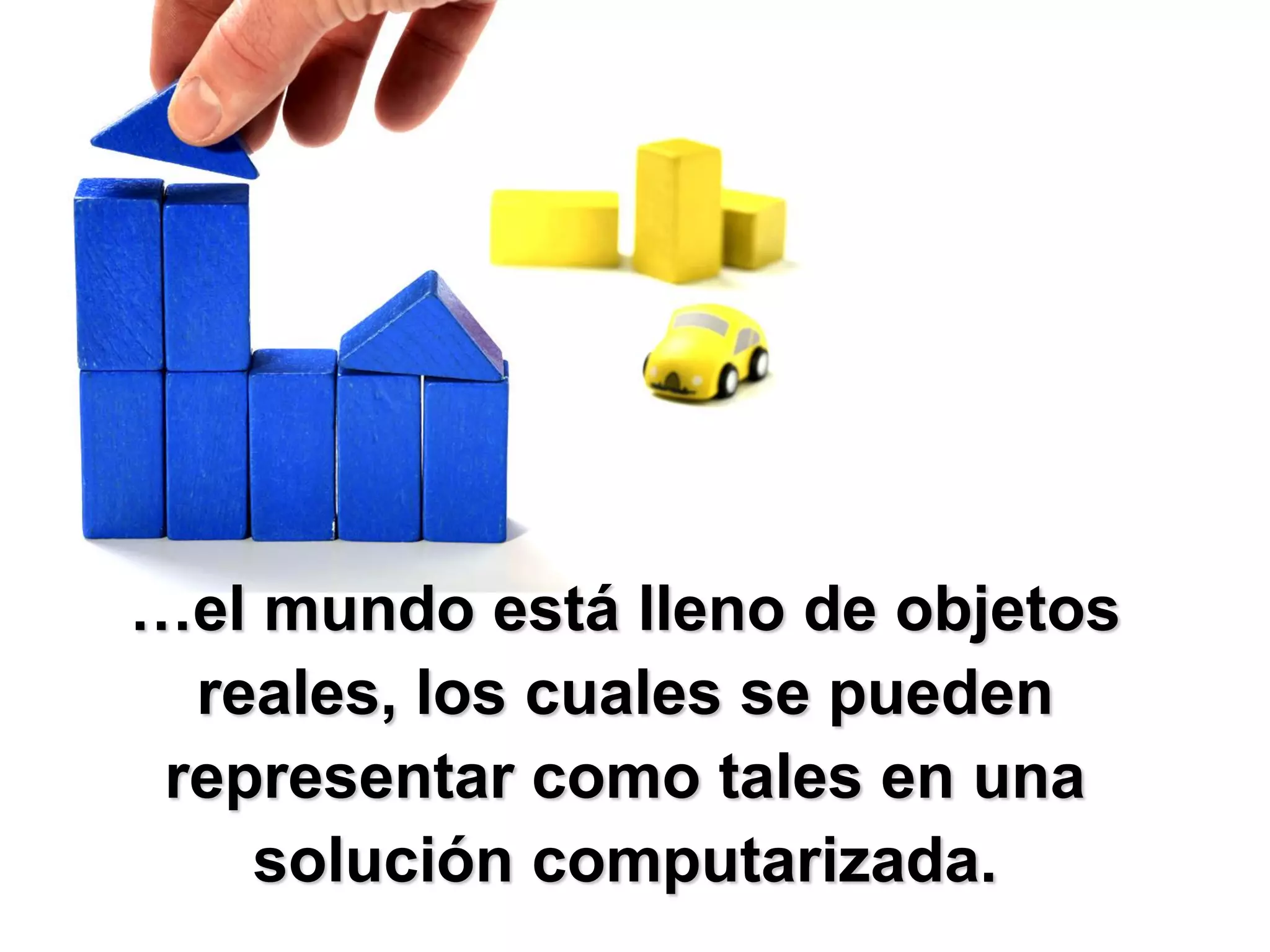 …el mundo está lleno de objetos
  reales, los cuales se pueden
 representar como tales en una
    solución computarizada.
 