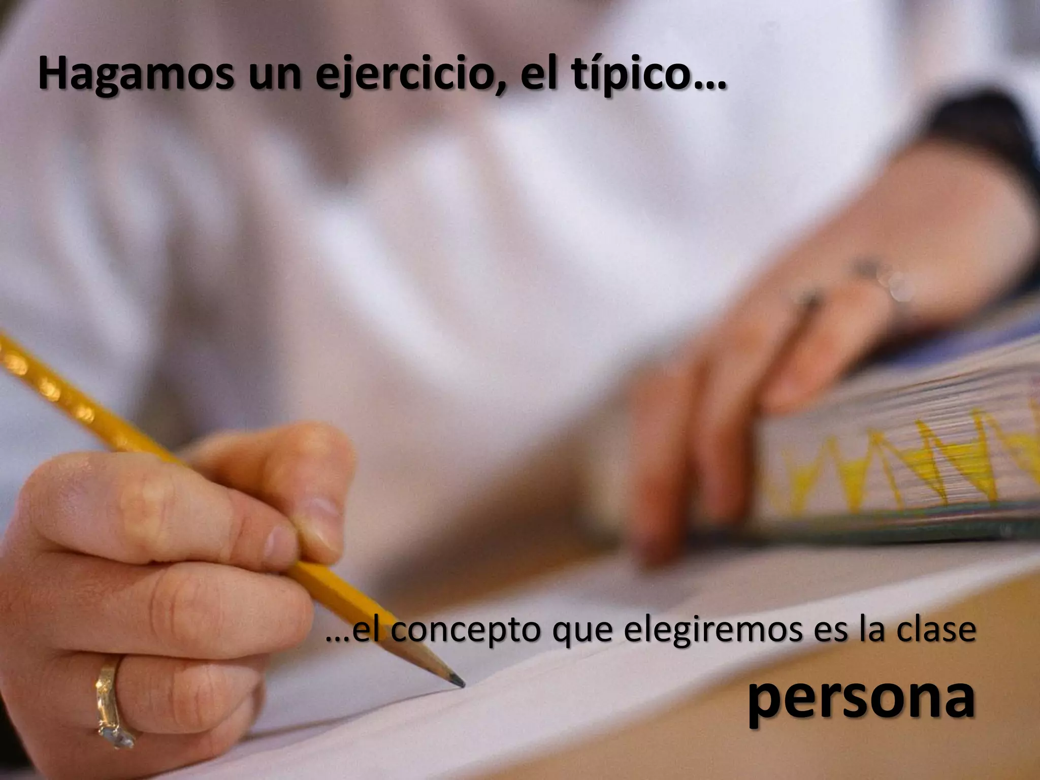 Hagamos un ejercicio, el típico…




             …el concepto que elegiremos es la clase
                                      persona
 