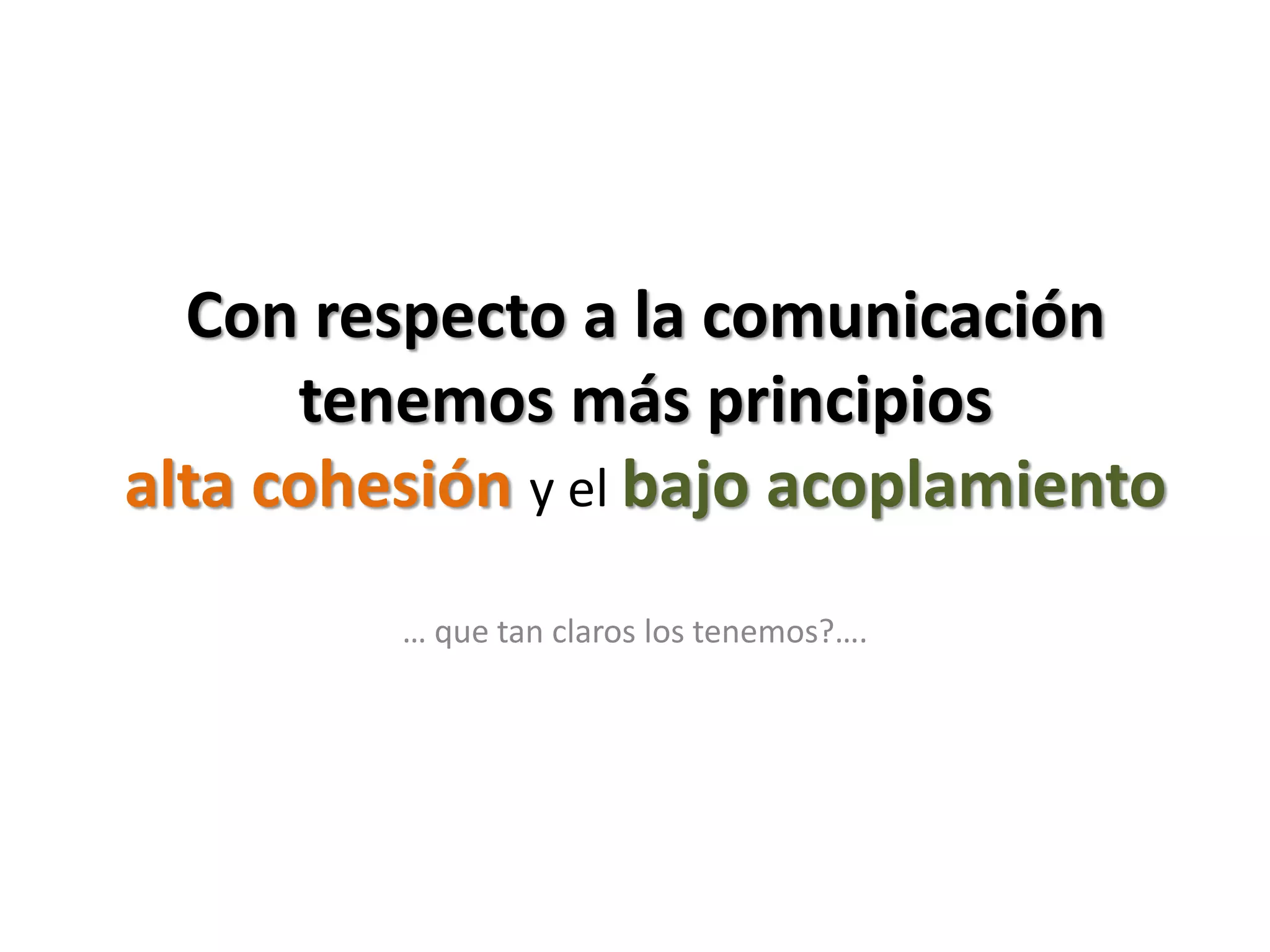 Con respecto a la comunicación
      tenemos más principios
alta cohesión y el bajo acoplamiento
         … que tan claros los tenemos?….
 
