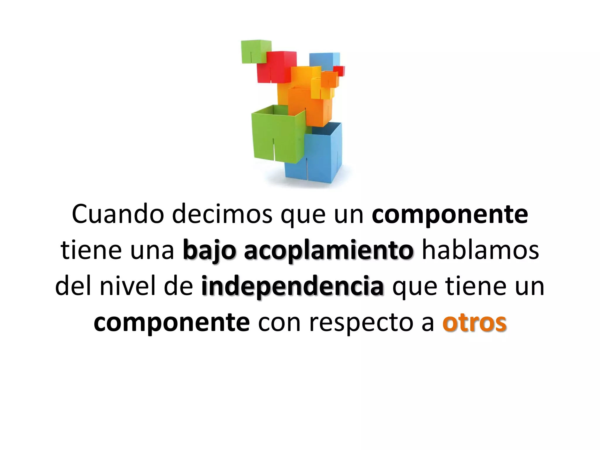 Cuando decimos que un componente
tiene una bajo acoplamiento hablamos
del nivel de independencia que tiene un
   componente con respecto a otros
 