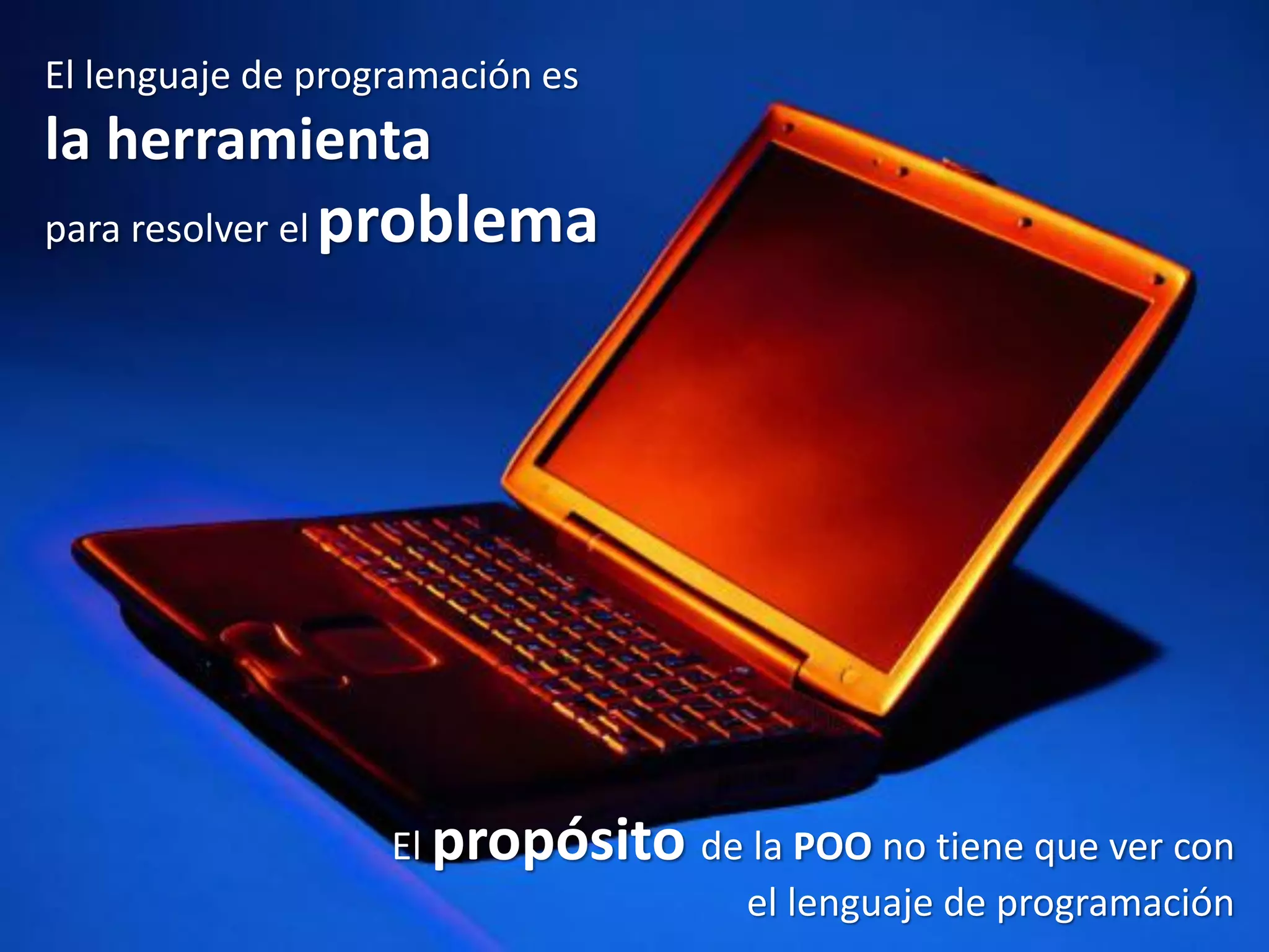 El lenguaje de programación es
la herramienta
para resolver el problema
El propósito de la POO no tiene que ver con
el lenguaje de programación
 