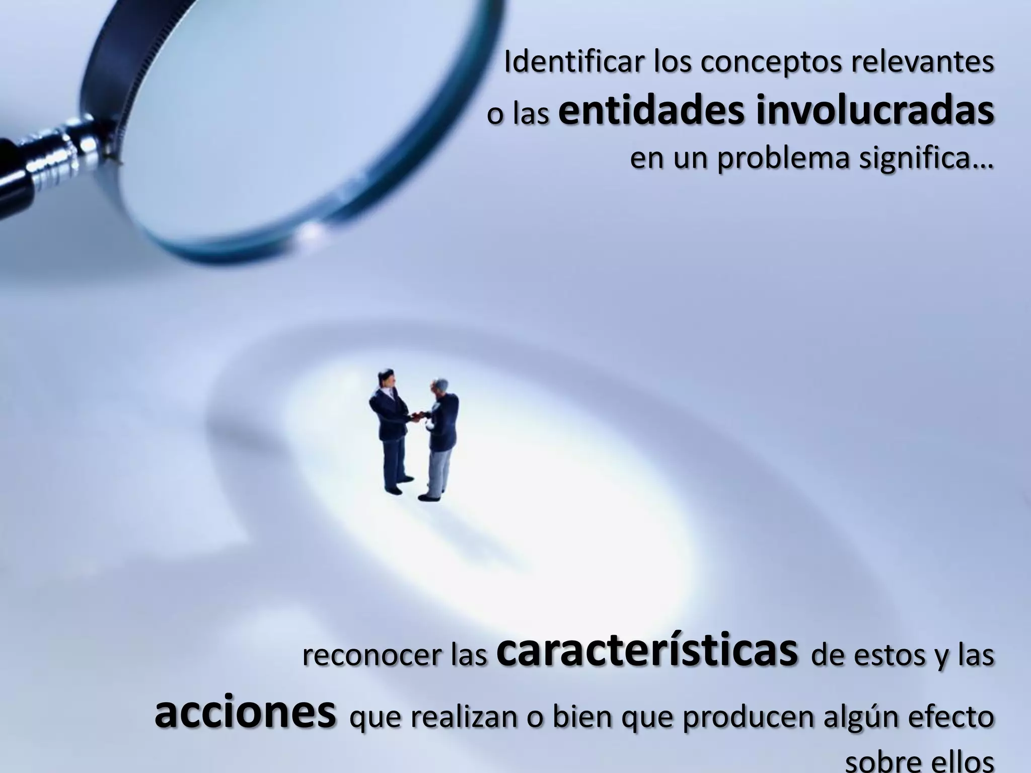 Identificar los conceptos relevantes
o las entidades involucradas
en un problema significa…
reconocer las características de estos y las
acciones que realizan o bien que producen algún efecto
sobre ellos
 