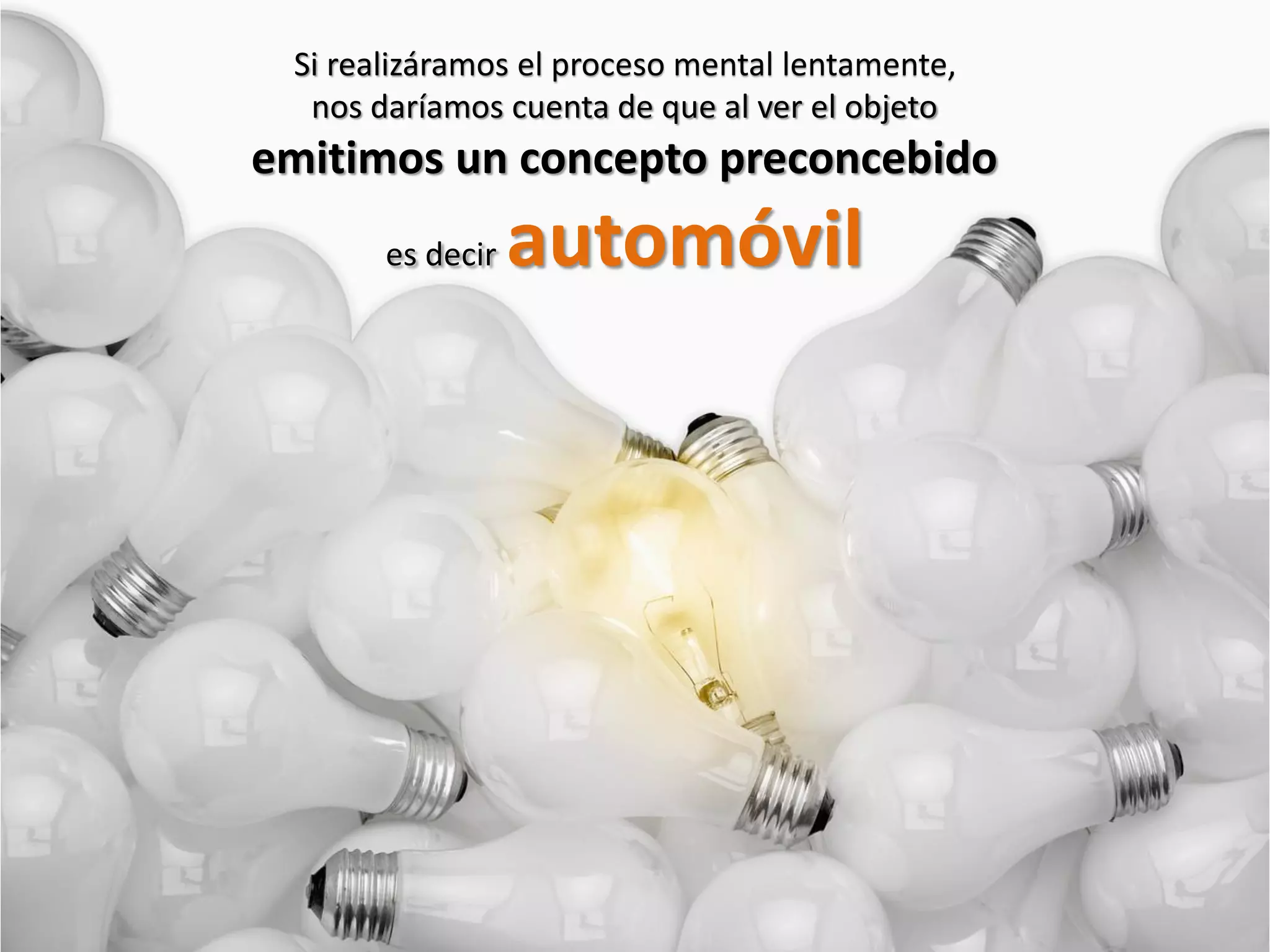 Si realizáramos el proceso mental lentamente,
nos daríamos cuenta de que al ver el objeto
emitimos un concepto preconcebido
es decir automóvil
 