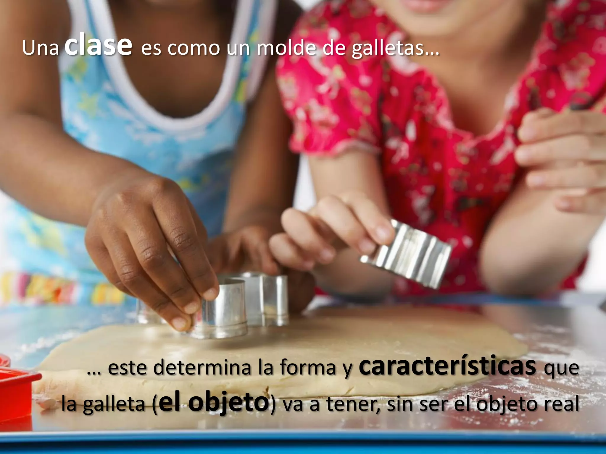 Una clase es como un molde de galletas…
… este determina la forma y características que
la galleta (el objeto) va a tener, sin ser el objeto real
 