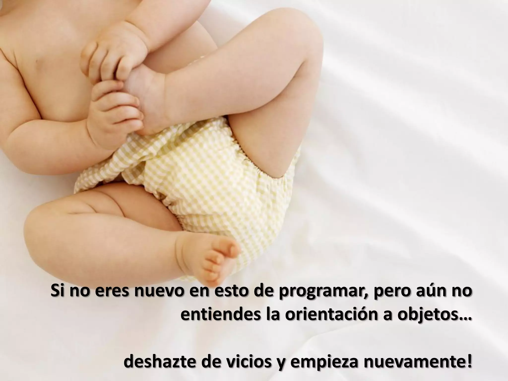 Si no eres nuevo en esto de programar, pero aún no
entiendes la orientación a objetos…
deshazte de vicios y empieza nuevamente!
 