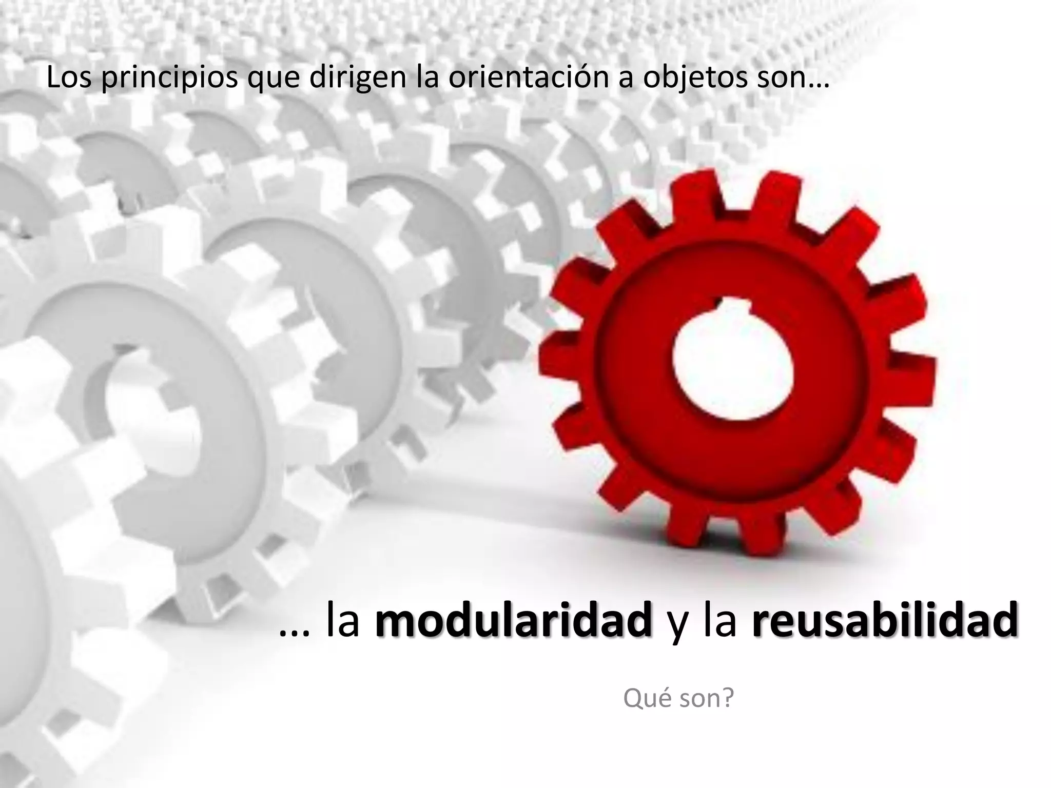 … la modularidad y la reusabilidad
Qué son?
Los principios que dirigen la orientación a objetos son…
 