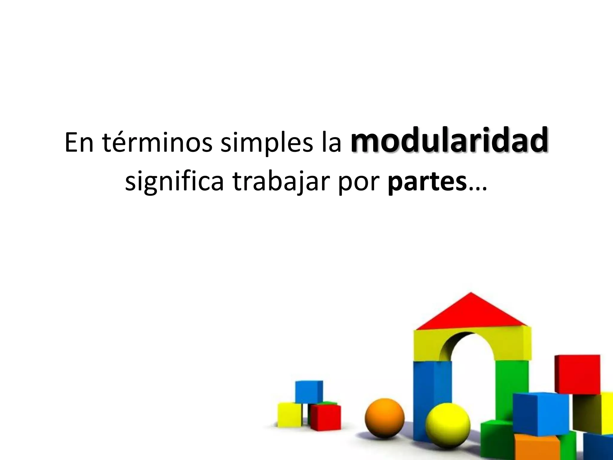 En términos simples la modularidad
significa trabajar por partes…
 