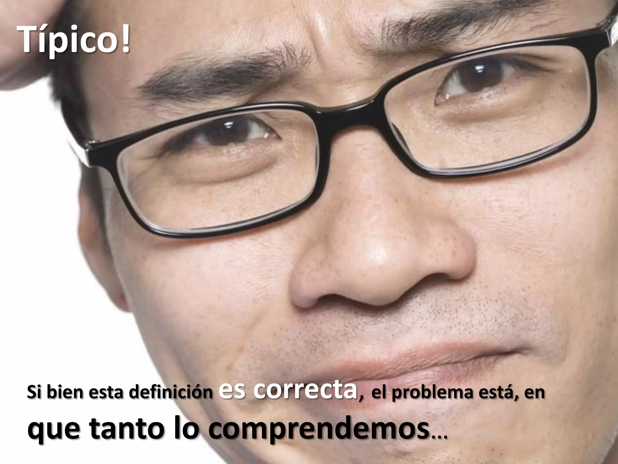Típico!
Si bien esta definición es correcta, el problema está, en
que tanto lo comprendemos…
 