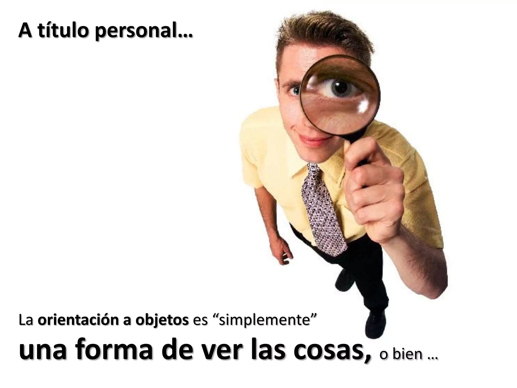 A título personal…
La orientación a objetos es “simplemente”
una forma de ver las cosas, o bien …
 