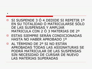 . SI SUSPENDE 3 Ó 4 DEDIDE SI REPETIR 1º EN SU TOTALIDAD Ó MATRICULARSE SÓLO DE LAS SUSPENSAS Y AMPLIAR MATRICULA CON 2 Ó 3 MATERIAS DE 2º ESTAS SIEMPRE SERÁN CONDICIONADAS HASTA NO HABER APROBADO 1º AL TÉRMINO DE 2º SI NO ESTÁN APROBADAS TODAS LAS ASIGNATURAS SE PODRÁ MATRICULAR DE LAS SUSPENSAS SIN NECESIDAD DE CURSAR DE NUEVO LAS MATERIAS SUPERADAS 
