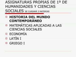 ASIGNATURAS PROPIAS DE 1º DE HUMANIDADES Y CIENCIAS SOCIALES  SE CURSARÁ 3 MATERIAS HISTORIA DEL MUNDO CONTEMPORÁNEO MATEMÁTICAS APLICADAS A LAS CIENCIAS SOCIALES ECONOMÍA LATÍN I GRIEGO I 