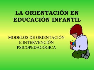 LA ORIENTACIÓN EN
EDUCACIÓN INFANTIL
MODELOS DE ORIENTACIÓN
E INTERVENCIÓN
PSICOPEDAGÓGICA
 