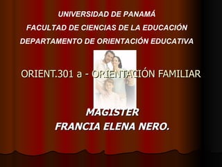 ORIENT.301 a - ORIENTACIÓN FAMILIAR MAGISTER FRANCIA ELENA NERO. UNIVERSIDAD DE PANAMÁ FACULTAD DE CIENCIAS DE LA EDUCACIÓN DEPARTAMENTO DE ORIENTACIÓN EDUCATIVA 