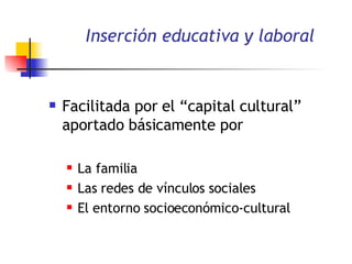Inserción educativa y laboral Facilitada por el “capital cultural” aportado básicamente por La familia Las redes de vínculos sociales  El entorno socioeconómico-cultural  