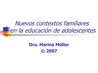Nuevos contextos familiares  en la educación de adolescentes Dra. Marina Müller © 2007 