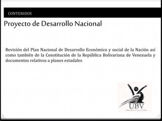 CONTENIDOS
Proyecto de DesarrolloNacional
Revisión del Plan Nacional de Desarrollo Económico y social de la Nación así
como también de la Constitución de la República Bolivariana de Venezuela y
documentos relativos a planes estadales
 