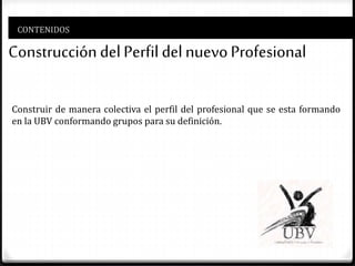CONTENIDOS
ConstruccióndelPerfil delnuevoProfesional
Construir de manera colectiva el perfil del profesional que se esta formando
en la UBV conformando grupos para su definición.
 