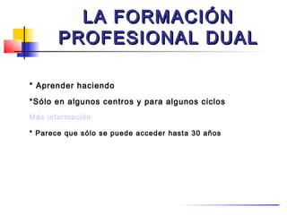 LA FORMACIÓN
       PROFESIONAL DUAL

* Aprender haciendo

*Sólo en algunos centros y para algunos ciclos
Más información

* Parece que sólo se puede acceder hasta 30 años
 