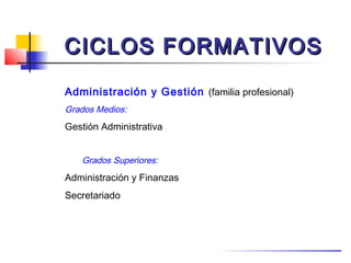 CICLOS FORMATIVOS
Administración y Gestión (familia profesional)
Grados Medios:
Gestión Administrativa


   Grados Superiores:
Administración y Finanzas
Secretariado
 