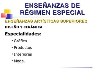 ENSEÑANZAS DE
          RÉGIMEN ESPECIAL
ENSEÑANZAS ARTÍSTICAS SUPERIORES
DISEÑO Y CERÁMICA

Especialidades:
   
       Gráfico
   
       Productos
   
       Interiores
   
       Moda.
 