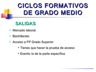 CICLOS FORMATIVOS
       DE GRADO MEDIO
    SALIDAS
 Mercado laboral.
 Bachillerato
 Acceso a FP Grado Superior
      
          Tienes que hacer la prueba de acceso
      
          Exento /a de la parte específica
 