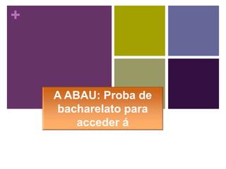 +
A ABAU: Proba de
bacharelato para
acceder á
universidade
 