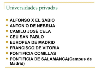 Universidades privadas









ALFONSO X EL SABIO
ANTONIO DE NEBRIJA
CAMILO JOSÉ CELA
CEU SAN PABLO
EUROPEA DE MADRID
FRANCISCO DE VITORIA
PONTIFICIA COMILLAS
PONTIFICIA DE SALAMANCA(Campus de
Madrid)

 