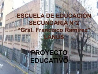 ESCUELA DE EDUCACIÓN
SECUNDARIA N°2
“Gral. Francisco Ramírez”
LANÚS
PROYECTO
EDUCATIVO
 