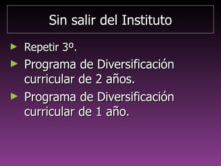 Sin salir del InstitutoSin salir del Instituto
1.1. Repetir 3ºRepetir 3º
2.2. Programa de DiversificaciónPrograma de Diversificación
curricular de 2 añoscurricular de 2 años
3.3. Programa de DiversificaciónPrograma de Diversificación
curricular de 1 añocurricular de 1 año
 