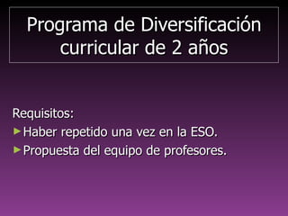 Programa de DiversificaciónPrograma de Diversificación
curricular de 2 añoscurricular de 2 años
Requisitos:Requisitos:
►Haber repetido una vez en la ESO.Haber repetido una vez en la ESO.
►Propuesta del equipo docente.Propuesta del equipo docente.
 
