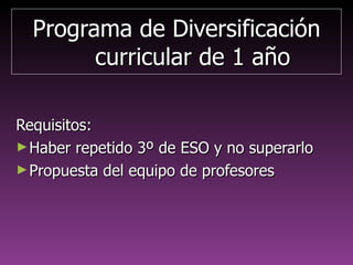 Programa de DiversificaciónPrograma de Diversificación
curricular de 1 añocurricular de 1 año
Requisitos:Requisitos:
►Haber repetido 3º de ESO y no superarloHaber repetido 3º de ESO y no superarlo
►Propuesta del equipo docentePropuesta del equipo docente
 