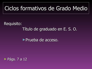 Ciclos formativos de GradoCiclos formativos de Grado
MedioMedio
Requisito:Requisito:
Título de graduado en E. S. O.Título de graduado en E. S. O.
►Prueba de acceso superada (siPrueba de acceso superada (si
no se tiene el título de ESO)no se tiene el título de ESO)
► Págs. 21 a 26Págs. 21 a 26
 