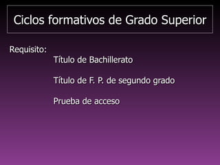 Ciclos formativos de Grado SuperiorCiclos formativos de Grado Superior
Requisito:Requisito:
Título de BachilleratoTítulo de Bachillerato
Título de F. P. de segundo gradoTítulo de F. P. de segundo grado
Prueba de accesoPrueba de acceso
 