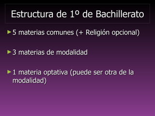 Estructura de 1º de BachilleratoEstructura de 1º de Bachillerato
►5 materias comunes (+ Religión opcional)5 materias comunes (+ Religión opcional)
►3 materias de modalidad3 materias de modalidad
►1 materia optativa (puede ser otra de la1 materia optativa (puede ser otra de la
modalidad)modalidad)
 