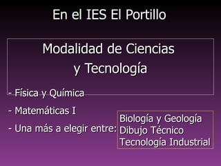 En el IES El PortilloEn el IES El Portillo
Modalidad de CienciasModalidad de Ciencias
y Tecnologíay Tecnología
- Física y Química- Física y Química
- Matemáticas I- Matemáticas I
- Una más a elegir entre:- Una más a elegir entre:
Biología y GeologíaBiología y Geología
Dibujo TécnicoDibujo Técnico
TecnologíaTecnología
IndustrialIndustrial
 