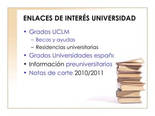 ENLACES DE INTERÉS UNIVERSIDAD Grados UCLM Becas y ayudas Residencias universitarias Grados Universidades españolas Información  preuniversitarios Notas de corte  2010/2011 
