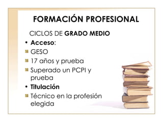 FORMACIÓN PROFESIONAL CICLOS DE  GRADO MEDIO Acceso : GESO 17 años y prueba Superado un PCPI y prueba Titulación Técnico en la profesión elegida 