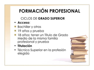 FORMACIÓN PROFESIONAL CICLOS DE  GRADO SUPERIOR Acceso : Bachiller y otros 19 años y prueba 18 años; tener un Título de Grado Medio de la misma familia profesional y prueba Titulación Técnico Superior en la profesión elegida 
