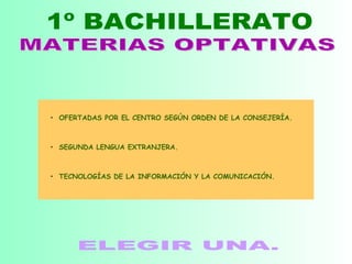 1º BACHILLERATO MATERIAS OPTATIVAS ELEGIR UNA. OFERTADAS POR EL CENTRO SEGÚN ORDEN DE LA CONSEJERÍA. SEGUNDA LENGUA EXTRANJERA. TECNOLOGÍAS DE LA INFORMACIÓN Y LA COMUNICACIÓN. 