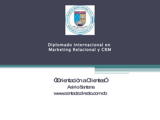“ Orientación a Clientes” Asirio Santana www.contactodirecto.com.do Diplomado Internacional en  Marketing Relacional y CRM 
