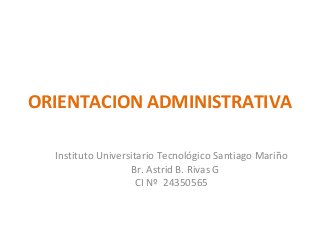 ORIENTACION ADMINISTRATIVA
Instituto Universitario Tecnológico Santiago Mariño
Br. Astrid B. Rivas G
CI Nº 24350565
 
