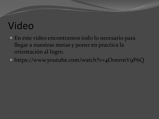 Video
 En este video encontramos todo lo necesario para
llegar a nuestras metas y poner en practica la
orientación al logro.
 https://www.youtube.com/watch?v=4O0nrmV9P6Q
 
