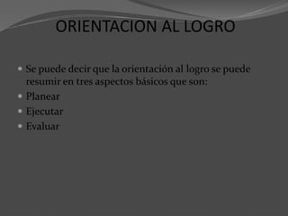 ORIENTACION AL LOGRO
 Se puede decir que la orientación al logro se puede
resumir en tres aspectos básicos que son:
 Planear
 Ejecutar
 Evaluar
 