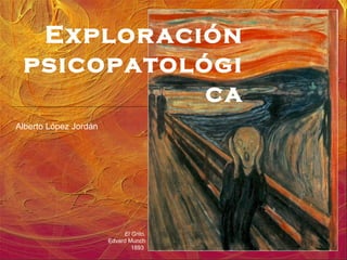 Explor ación
psicopatológi
ca
Alberto López Jordán

El Grito,
Edvard Munch
1893

 