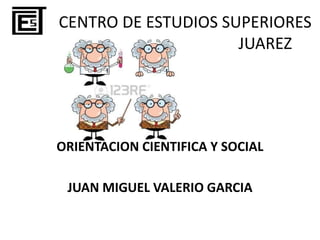 CENTRO DE ESTUDIOS SUPERIORES
JUAREZ
ORIENTACION CIENTIFICA Y SOCIAL
JUAN MIGUEL VALERIO GARCIA
 