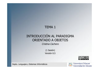 TEMA 1
INTRODUCCIÓN AL PARADIGMA
ORIENTADO A OBJETOS
Cristina Cachero
(1 Sesión)
Versión 0.5
Depto. Lenguajes y Sistemas Informáticos
 