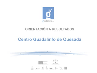 ORIENTACIÓN A RESULTADOS
Centro Guadalinfo de Quesada
 